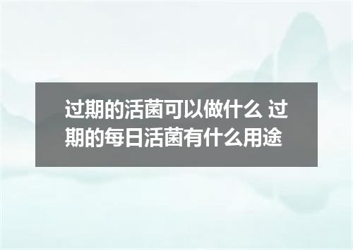 过期的活菌可以做什么 过期的每日活菌有什么用途