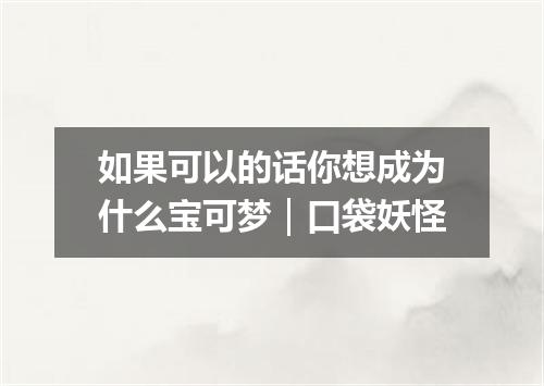 如果可以的话你想成为什么宝可梦｜口袋妖怪