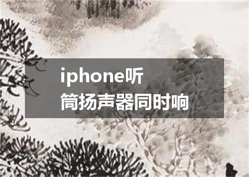 iphone听筒扬声器同时响