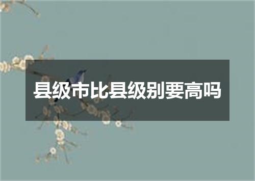 县级市比县级别要高吗