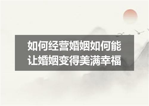 如何经营婚姻如何能让婚姻变得美满幸福