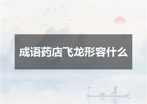 成语药店飞龙形容什么