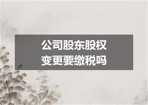 公司股东股权变更要缴税吗