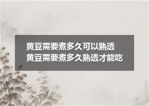 黄豆需要煮多久可以熟透 黄豆需要煮多久熟透才能吃