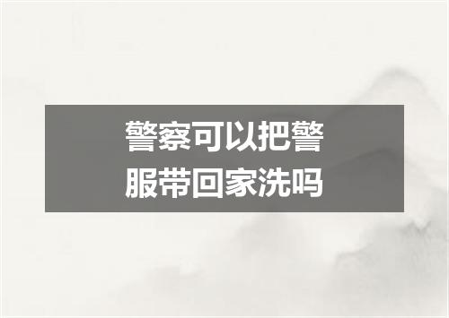警察可以把警服带回家洗吗