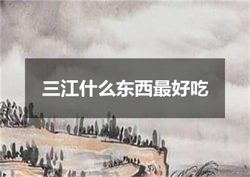三江什么东西最好吃