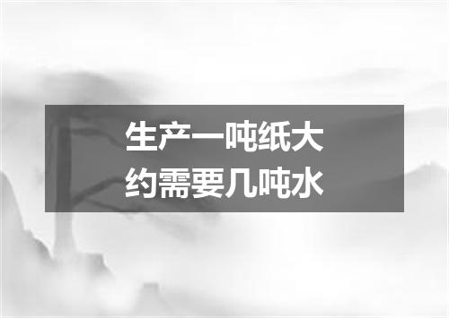 生产一吨纸大约需要几吨水