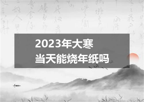 2023年大寒当天能烧年纸吗