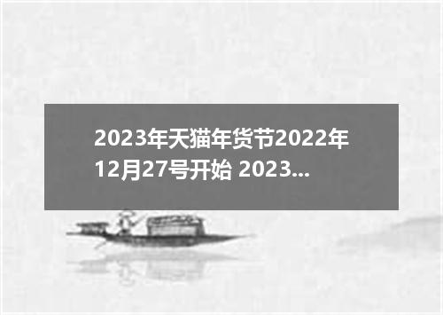 2023年天猫年货节2022年12月27号开始 2023年天猫年货节是几月几号