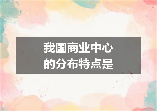 我国商业中心的分布特点是
