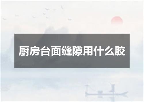 厨房台面缝隙用什么胶