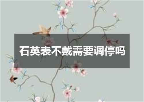 石英表不戴需要调停吗