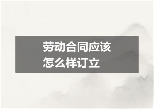 劳动合同应该怎么样订立