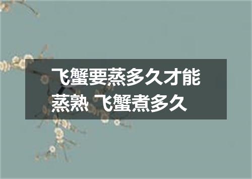 飞蟹要蒸多久才能蒸熟 飞蟹煮多久
