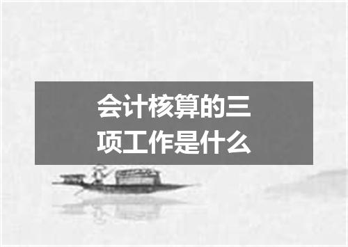 会计核算的三项工作是什么