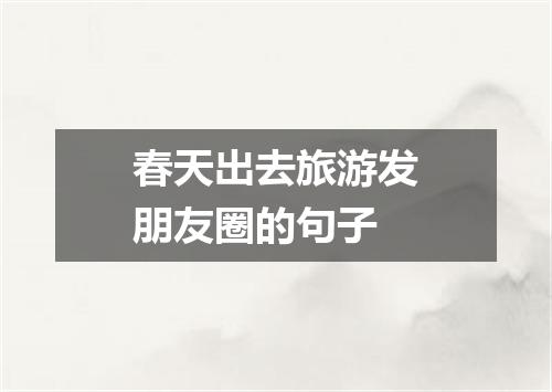 春天出去旅游发朋友圈的句子