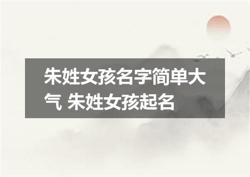 朱姓女孩名字简单大气 朱姓女孩起名