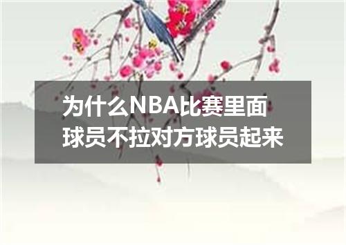 为什么NBA比赛里面球员不拉对方球员起来