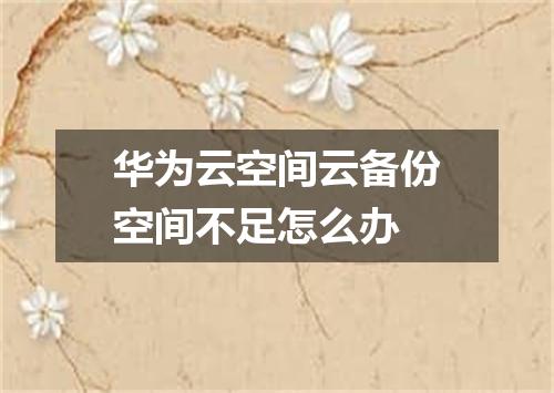 华为云空间云备份空间不足怎么办