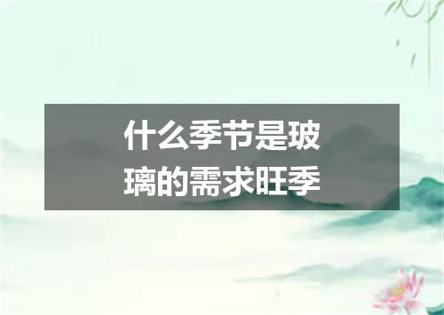 什么季节是玻璃的需求旺季