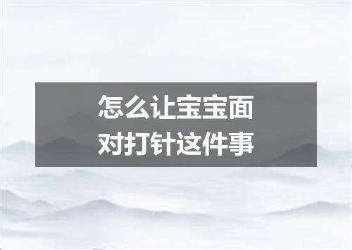 怎么让宝宝面对打针这件事