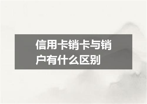 信用卡销卡与销户有什么区别