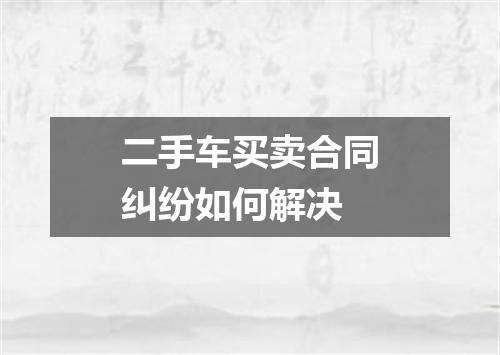 二手车买卖合同纠纷如何解决