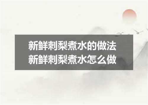 新鲜刺梨煮水的做法 新鲜刺梨煮水怎么做