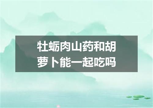 牡蛎肉山药和胡萝卜能一起吃吗