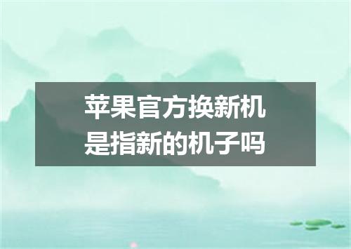 苹果官方换新机是指新的机子吗