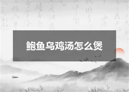 鲍鱼乌鸡汤怎么煲