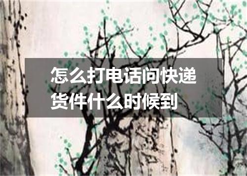 怎么打电话问快递货件什么时候到