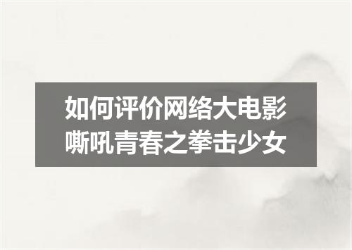 如何评价网络大电影嘶吼青春之拳击少女