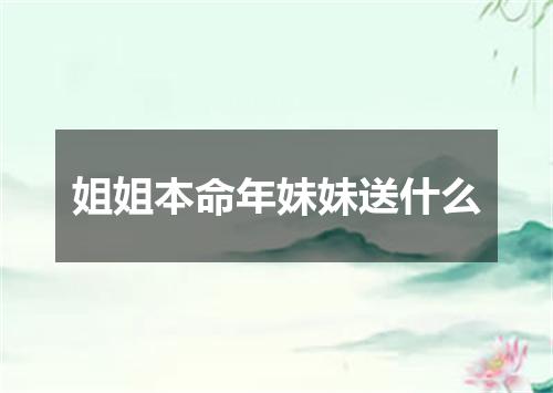 姐姐本命年妹妹送什么