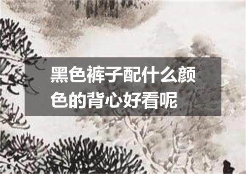 黑色裤子配什么颜色的背心好看呢