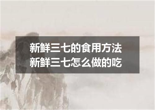 新鲜三七的食用方法 新鲜三七怎么做的吃