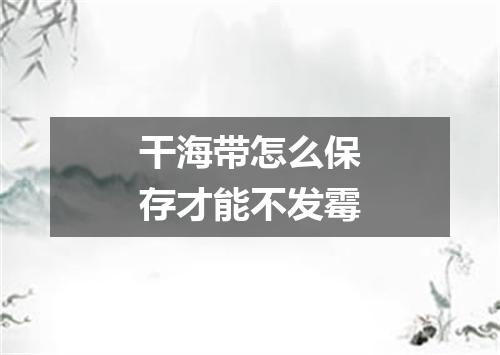 干海带怎么保存才能不发霉