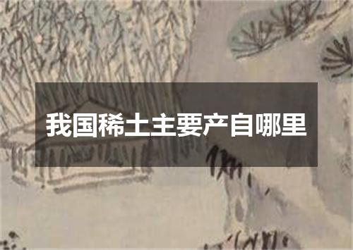 我国稀土主要产自哪里