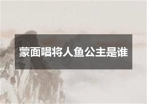 蒙面唱将人鱼公主是谁