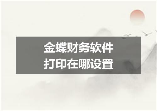 金蝶财务软件打印在哪设置