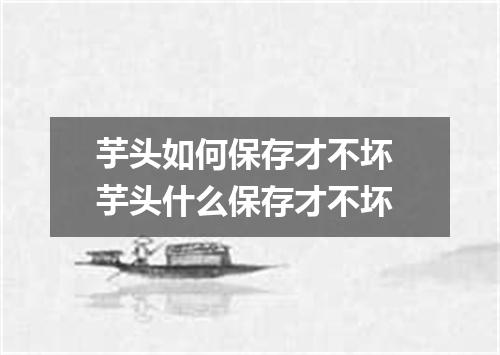 芋头如何保存才不坏 芋头什么保存才不坏