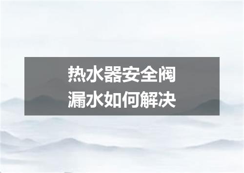热水器安全阀漏水如何解决
