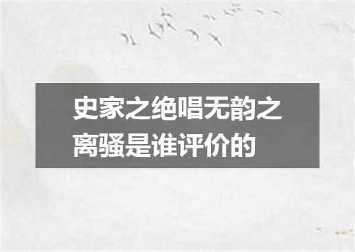 史家之绝唱无韵之离骚是谁评价的