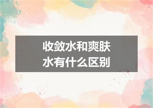 收敛水和爽肤水有什么区别