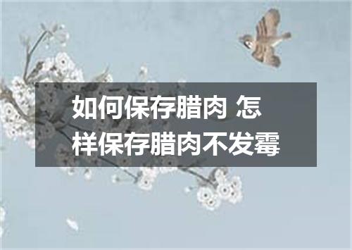 如何保存腊肉 怎样保存腊肉不发霉