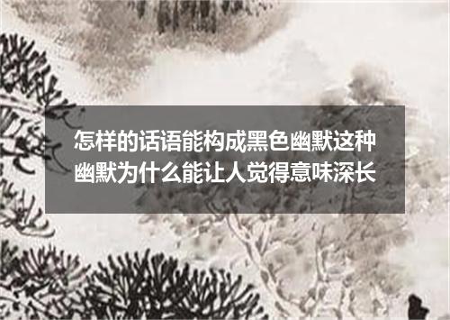 怎样的话语能构成黑色幽默这种幽默为什么能让人觉得意味深长