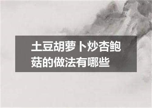 土豆胡萝卜炒杏鲍菇的做法有哪些