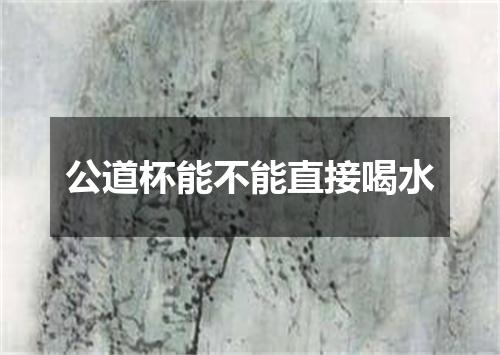 公道杯能不能直接喝水