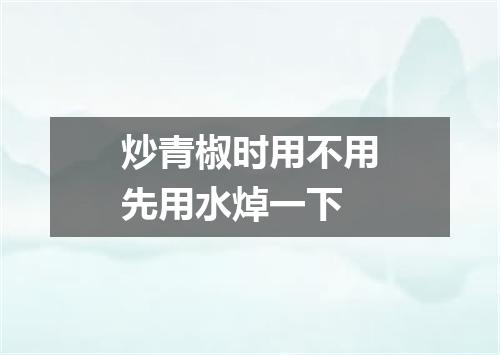 炒青椒时用不用先用水焯一下