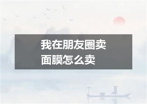 我在朋友圈卖面膜怎么卖